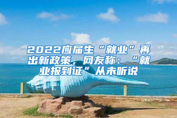 2022应届生“就业”再出新政策，网友称：“就业报到证”从未听说