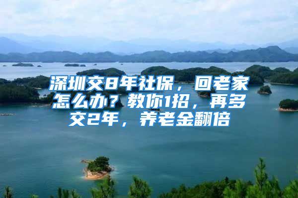 深圳交8年社保，回老家怎么办？教你1招，再多交2年，养老金翻倍