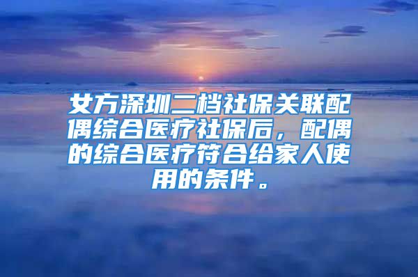 女方深圳二档社保关联配偶综合医疗社保后，配偶的综合医疗符合给家人使用的条件。