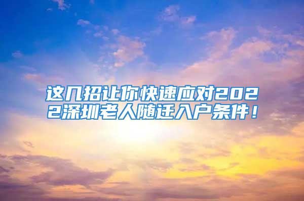 这几招让你快速应对2022深圳老人随迁入户条件！