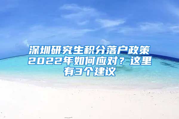 深圳研究生积分落户政策2022年如何应对？这里有3个建议