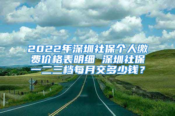 2022年深圳社保个人缴费价格表明细 深圳社保一二三档每月交多少钱？