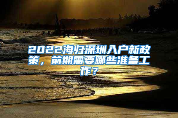 2022海归深圳入户新政策，前期需要哪些准备工作？