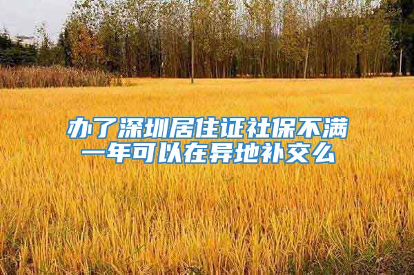 办了深圳居住证社保不满一年可以在异地补交么