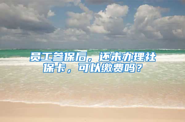 员工参保后，还未办理社保卡，可以缴费吗？