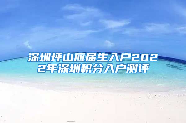 深圳坪山应届生入户2022年深圳积分入户测评