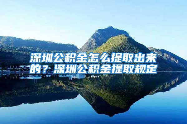 深圳公积金怎么提取出来的？深圳公积金提取规定