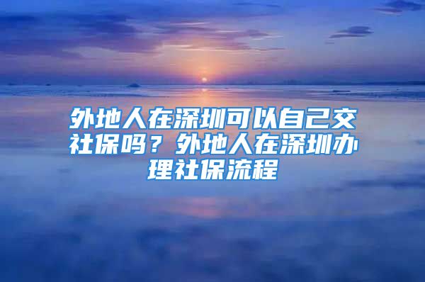 外地人在深圳可以自己交社保吗？外地人在深圳办理社保流程