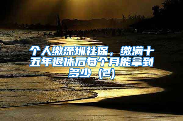 个人缴深圳社保，缴满十五年退休后每个月能拿到多少 (2)