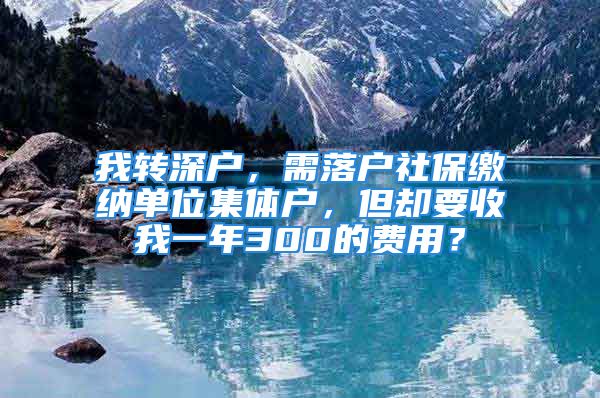 我转深户，需落户社保缴纳单位集体户，但却要收我一年300的费用？