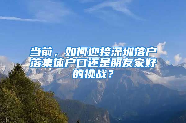 当前，如何迎接深圳落户落集体户口还是朋友家好的挑战？