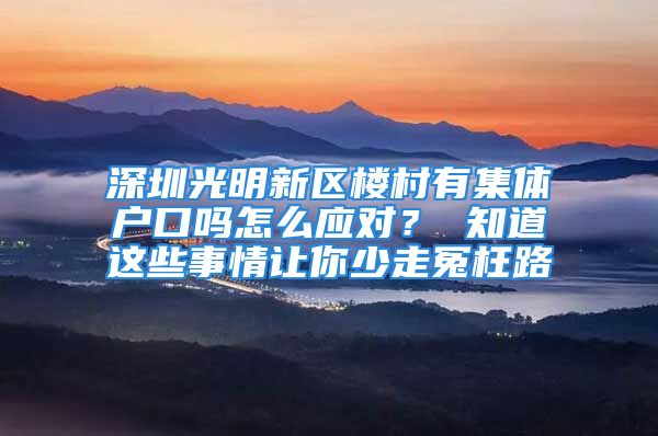 深圳光明新区楼村有集体户口吗怎么应对？ 知道这些事情让你少走冤枉路