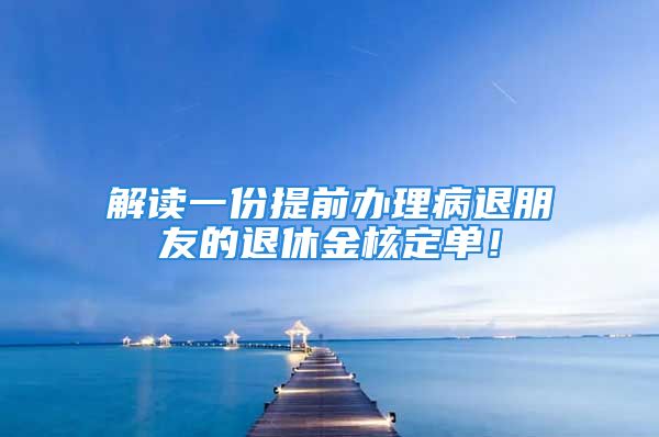 解读一份提前办理病退朋友的退休金核定单！