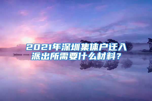 2021年深圳集体户迁入派出所需要什么材料？