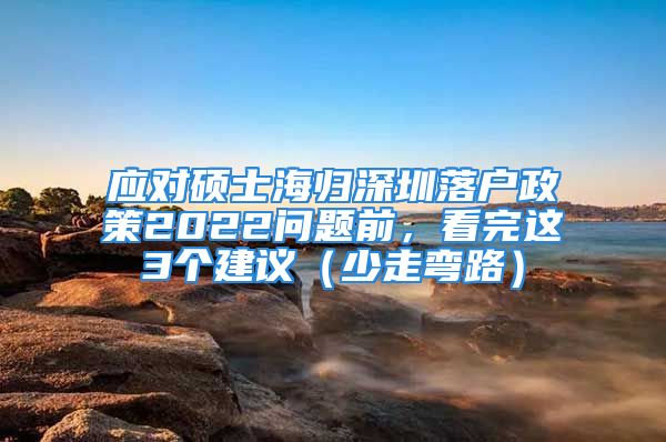 应对硕士海归深圳落户政策2022问题前，看完这3个建议（少走弯路）