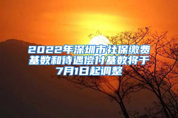 2022年深圳市社保缴费基数和待遇偿付基数将于7月1日起调整