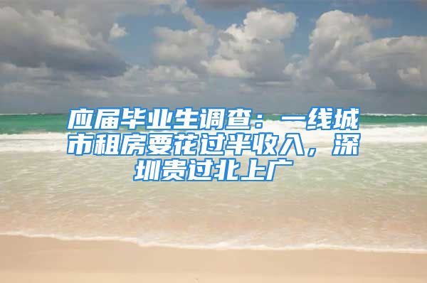 应届毕业生调查：一线城市租房要花过半收入，深圳贵过北上广