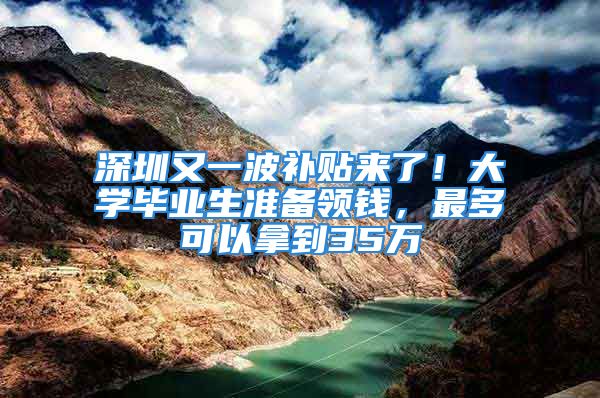 深圳又一波补贴来了！大学毕业生准备领钱，最多可以拿到35万