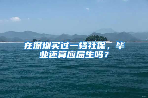 在深圳买过一档社保，毕业还算应届生吗？