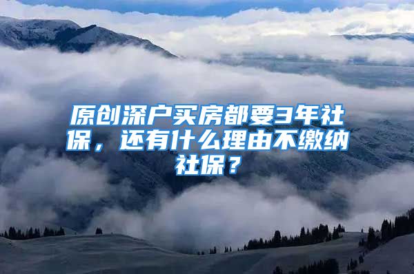 原创深户买房都要3年社保，还有什么理由不缴纳社保？