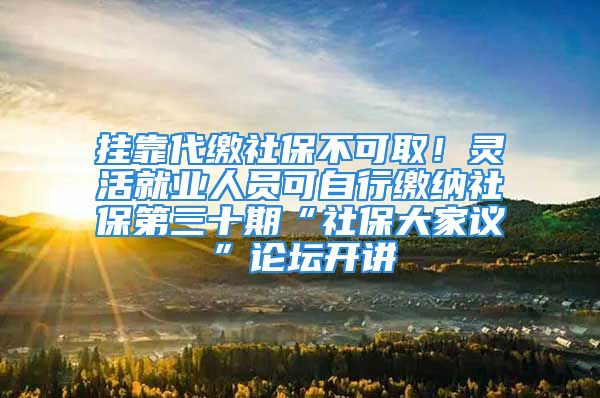 挂靠代缴社保不可取！灵活就业人员可自行缴纳社保第三十期“社保大家议”论坛开讲