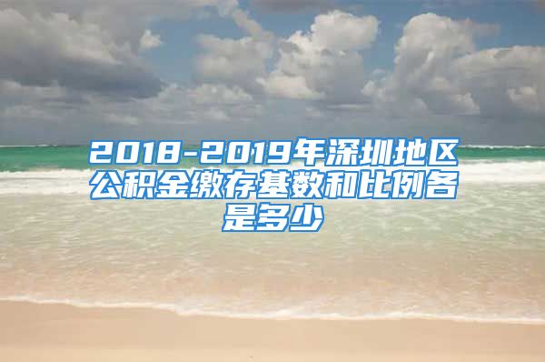 2018-2019年深圳地区公积金缴存基数和比例各是多少