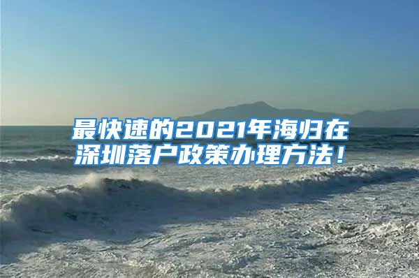 最快速的2021年海归在深圳落户政策办理方法！