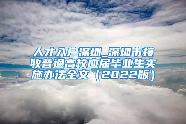 人才入户深圳_深圳市接收普通高校应届毕业生实施办法全文（2022版）