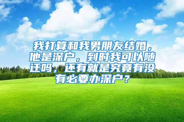 我打算和我男朋友结婚，他是深户，到时我可以随迁吗，还有就是究竟有没有必要办深户？