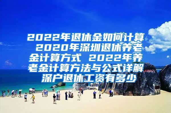 2022年退休金如何计算 2020年深圳退休养老金计算方式 2022年养老金计算方法与公式详解 深户退休工资有多少