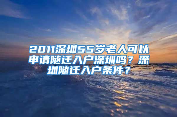 2011深圳55岁老人可以申请随迁入户深圳吗？深圳随迁入户条件？