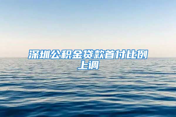 深圳公积金贷款首付比例上调