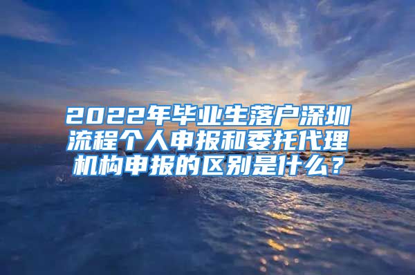 2022年毕业生落户深圳流程个人申报和委托代理机构申报的区别是什么？