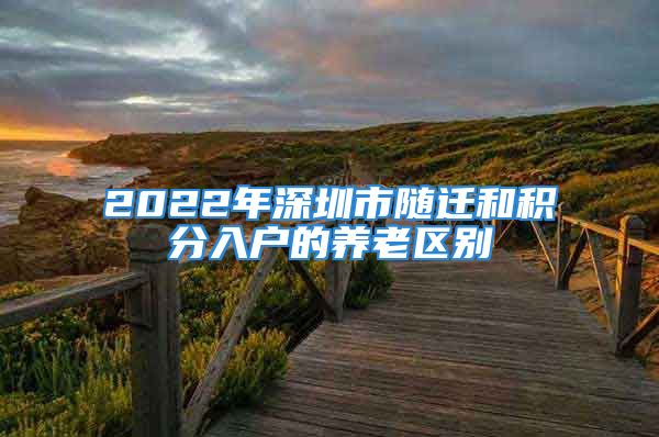 2022年深圳市随迁和积分入户的养老区别