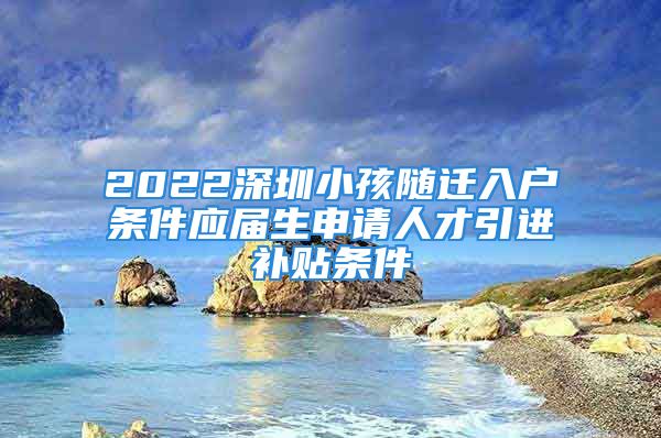 2022深圳小孩随迁入户条件应届生申请人才引进补贴条件