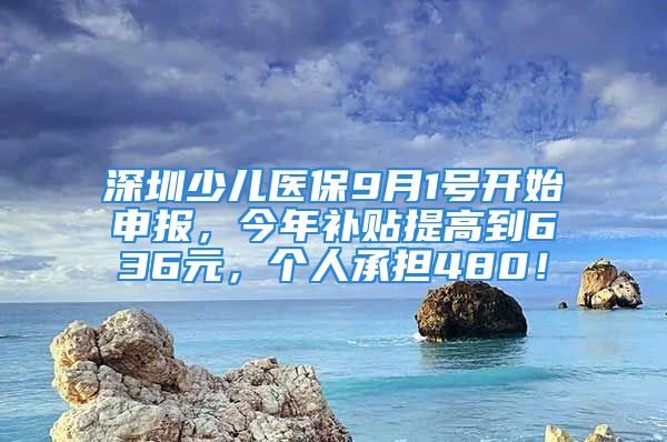 深圳少儿医保9月1号开始申报，今年补贴提高到636元，个人承担480！