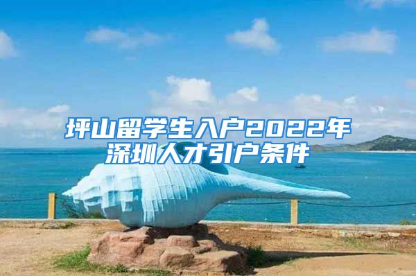 坪山留学生入户2022年深圳人才引户条件