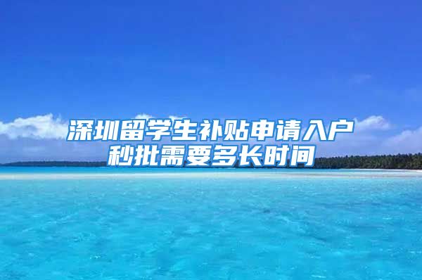 深圳留学生补贴申请入户秒批需要多长时间