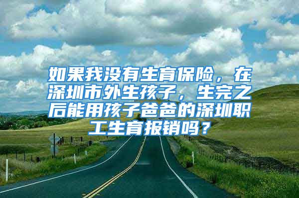 如果我没有生育保险，在深圳市外生孩子，生完之后能用孩子爸爸的深圳职工生育报销吗？