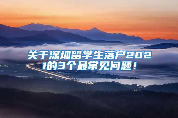 关于深圳留学生落户2021的3个最常见问题！