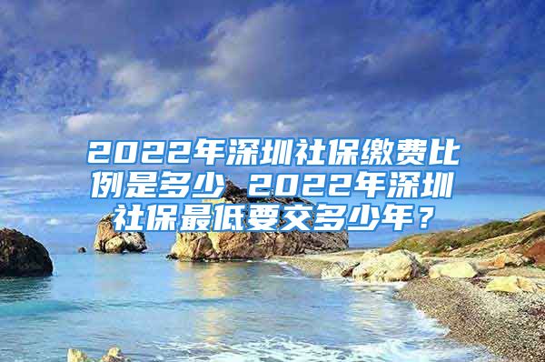 2022年深圳社保缴费比例是多少 2022年深圳社保最低要交多少年？