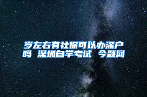 岁左右有社保可以办深户吗 深圳自学考试 今题网