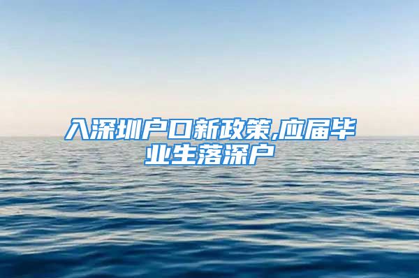 入深圳户口新政策,应届毕业生落深户