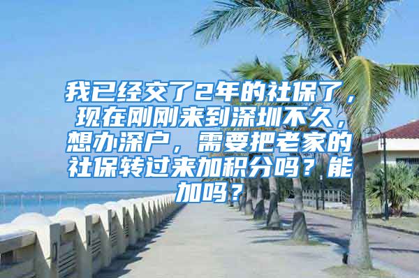 我已经交了2年的社保了，现在刚刚来到深圳不久，想办深户，需要把老家的社保转过来加积分吗？能加吗？