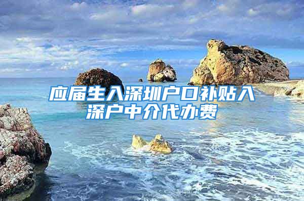 应届生入深圳户口补贴入深户中介代办费