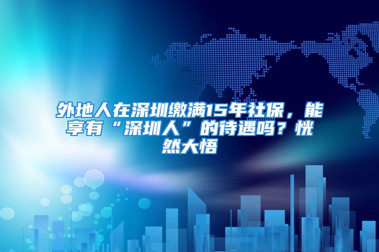 外地人在深圳缴满15年社保，能享有“深圳人”的待遇吗？恍然大悟