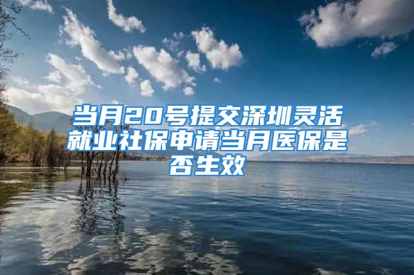 当月20号提交深圳灵活就业社保申请当月医保是否生效