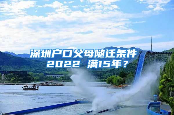 深圳户口父母随迁条件 2022 满15年？