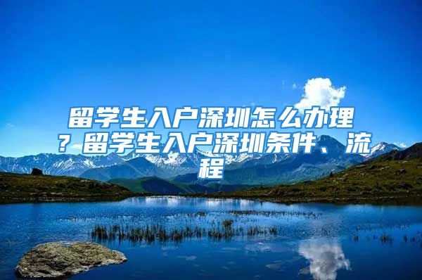 留学生入户深圳怎么办理？留学生入户深圳条件、流程