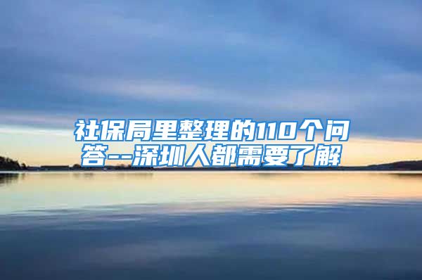 社保局里整理的110个问答--深圳人都需要了解